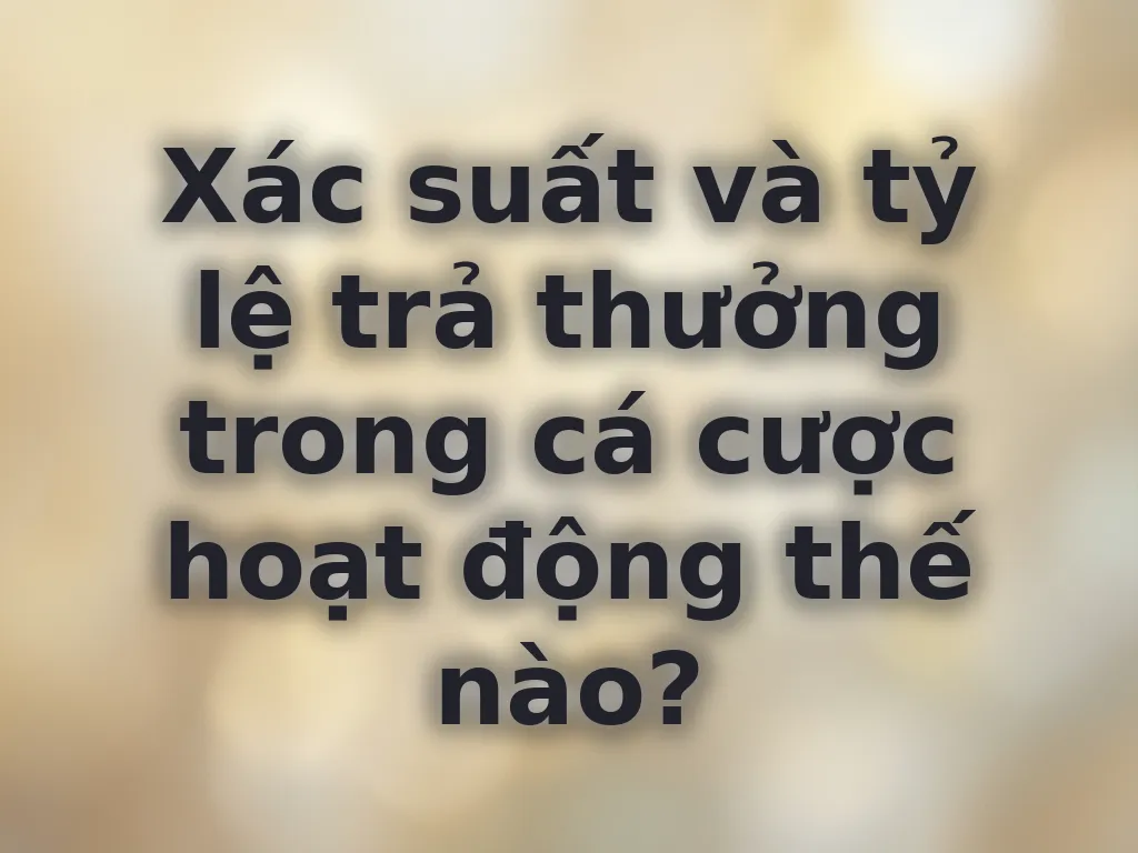 Xác suất và tỷ lệ trả thưởng trong cá cược hoạt động thế nào?