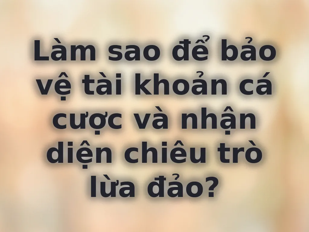 Làm sao để bảo vệ tài khoản cá cược và nhận diện chiêu trò lừa đảo?