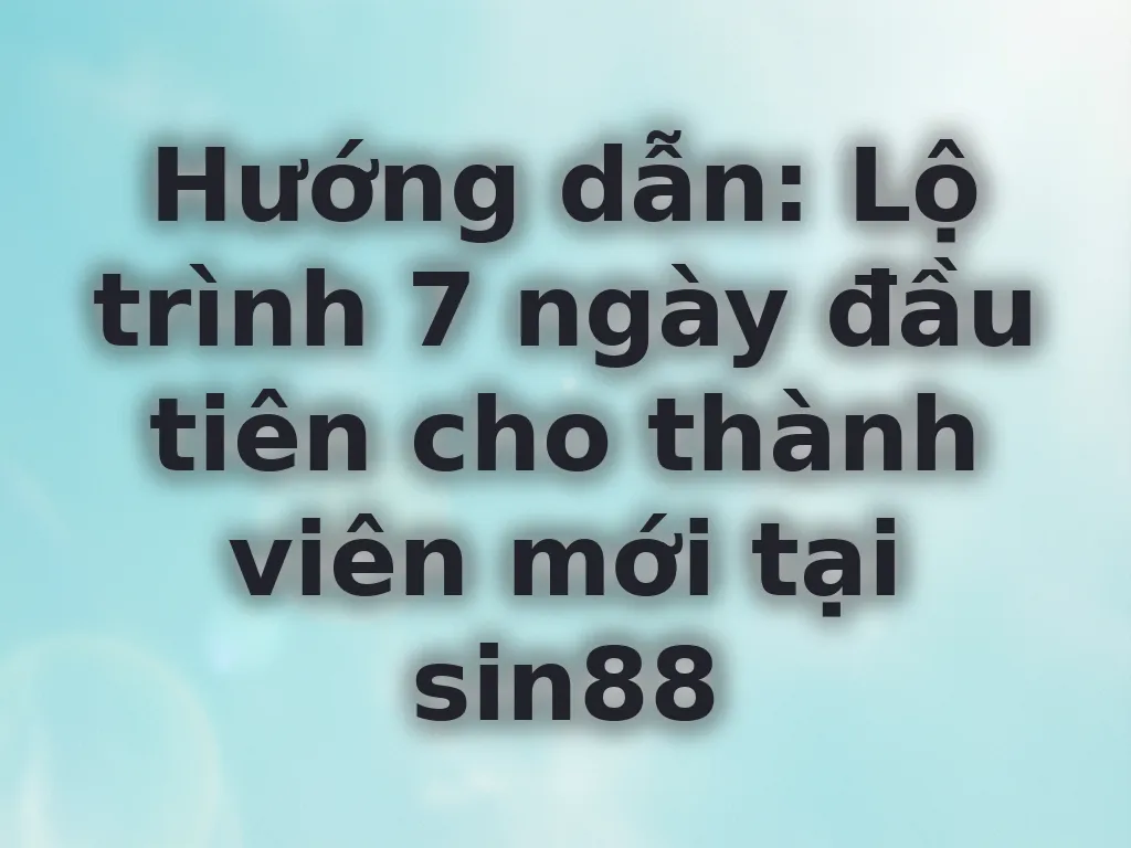 Hướng dẫn: Lộ trình 7 ngày đầu tiên cho thành viên mới tại sin88